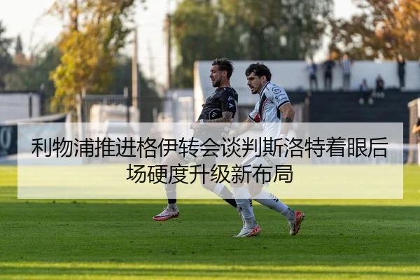 利物浦推进格伊转会谈判斯洛特着眼后场硬度升级新布局